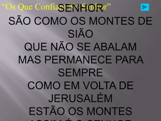 “Os Que Confiam No Senhor”
              SENHOR
 SÃO COMO OS MONTES DE
          SIÃO
   QUE NÃO SE ABALAM
  MAS PERMANECE PARA
         SEMPRE
    COMO EM VOLTA DE
       JERUSALÉM
    ESTÃO OS MONTES
 