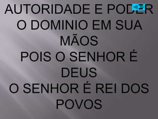 AUTORIDADE E PODER
 O DOMINIO EM SUA
       MÃOS
  POIS O SENHOR É
        DEUS
O SENHOR É REI DOS
       POVOS
 