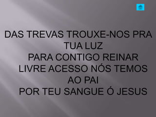 DAS TREVAS TROUXE-NOS PRA
          TUA LUZ
    PARA CONTIGO REINAR
  LIVRE ACESSO NÓS TEMOS
           AO PAI
  POR TEU SANGUE Ó JESUS
 