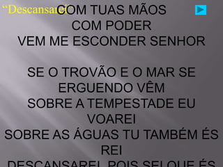 “Descansarei” TUAS MÃOS
         COM
         COM PODER
  VEM ME ESCONDER SENHOR

  SE O TROVÃO E O MAR SE
       ERGUENDO VÊM
  SOBRE A TEMPESTADE EU
          VOAREI
SOBRE AS ÁGUAS TU TAMBÉM ÉS
            REI
 