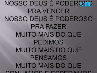 NOSSO DEUS É PODEROSO
     PRA VENCER
NOSSO DEUS É PODEROSO
      PRA FAZER
  MUITO MAIS DO QUE
       PEDIMOS
  MUITO MAIS DO QUE
      PENSAMOS
  MUITO MAIS DO QUE
 