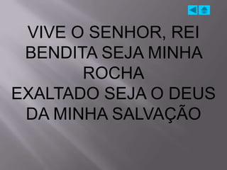 VIVE O SENHOR, REI
 BENDITA SEJA MINHA
       ROCHA
EXALTADO SEJA O DEUS
 DA MINHA SALVAÇÃO
 