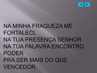 NA MINHA FRAQUEZA ME
FORTALECI.
NA TUA PRESENÇA SENHOR
NA TUA PALAVRA ENCONTRO
PODER
PRA SER MAIS DO QUE
VENCEDOR.
 