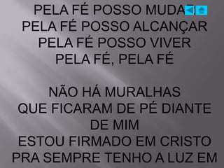 PELA FÉ POSSO MUDAR
 PELA FÉ POSSO ALCANÇAR
   PELA FÉ POSSO VIVER
     PELA FÉ, PELA FÉ

     NÃO HÁ MURALHAS
 QUE FICARAM DE PÉ DIANTE
          DE MIM
 ESTOU FIRMADO EM CRISTO
PRA SEMPRE TENHO A LUZ EM
 