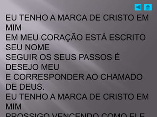 EU TENHO A MARCA DE CRISTO EM
MIM
EM MEU CORAÇÃO ESTÁ ESCRITO
SEU NOME
SEGUIR OS SEUS PASSOS É
DESEJO MEU
E CORRESPONDER AO CHAMADO
DE DEUS.
EU TENHO A MARCA DE CRISTO EM
MIM
 