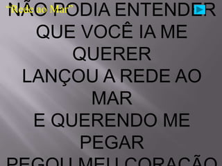 NÃO PODIA ENTENDER
“Rede ao Mar”

  QUE VOCÊ IA ME
      QUERER
 LANÇOU A REDE AO
        MAR
  E QUERENDO ME
       PEGAR
 