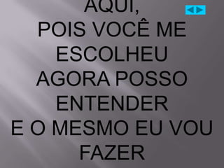 AQUI,
  POIS VOCÊ ME
    ESCOLHEU
  AGORA POSSO
    ENTENDER
E O MESMO EU VOU
      FAZER
 