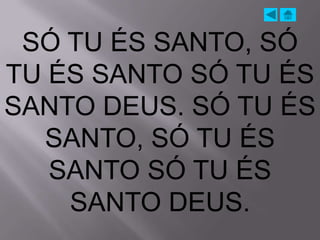 SÓ TU ÉS SANTO, SÓ
TU ÉS SANTO SÓ TU ÉS
SANTO DEUS. SÓ TU ÉS
  SANTO, SÓ TU ÉS
   SANTO SÓ TU ÉS
    SANTO DEUS.
 