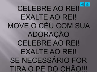 CELEBRE AO REI!
   EXALTE AO REI!
MOVE O CÉU COM SUA
     ADORAÇÃO
  CELEBRE AO REI!
   EXALTE AO REI!
SE NECESSÁRIO FOR
TIRA O PÉ DO CHÃO!!!
 