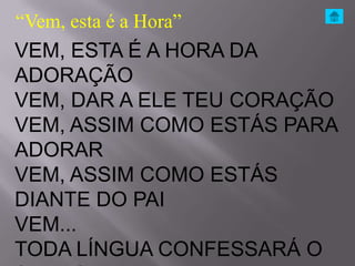 “Vem, esta é a Hora”
VEM, ESTA É A HORA DA
ADORAÇÃO
VEM, DAR A ELE TEU CORAÇÃO
VEM, ASSIM COMO ESTÁS PARA
ADORAR
VEM, ASSIM COMO ESTÁS
DIANTE DO PAI
VEM...
TODA LÍNGUA CONFESSARÁ O
 