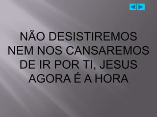 NÃO DESISTIREMOS
NEM NOS CANSAREMOS
 DE IR POR TI, JESUS
  AGORA É A HORA
 
