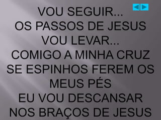 VOU SEGUIR...
 OS PASSOS DE JESUS
     VOU LEVAR...
 COMIGO A MINHA CRUZ
SE ESPINHOS FEREM OS
      MEUS PÉS
  EU VOU DESCANSAR
NOS BRAÇOS DE JESUS
 