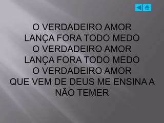 O VERDADEIRO AMOR
  LANÇA FORA TODO MEDO
    O VERDADEIRO AMOR
  LANÇA FORA TODO MEDO
    O VERDADEIRO AMOR
QUE VEM DE DEUS ME ENSINA A
        NÃO TEMER
 