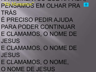 HÁ MOMENTOS QUE NA VIDA,
 “Há Momentos” EM OLHAR PRA
PENSAMOS
TRÁS
É PRECISO PEDIR AJUDA
PARA PODER CONTINUAR
E CLAMAMOS, O NOME DE
JESUS
E CLAMAMOS, O NOME DE
JESUS
E CLAMAMOS, O NOME,
O NOME DE JESUS
 