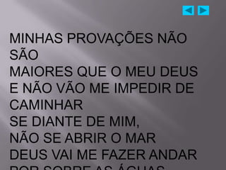 MINHAS PROVAÇÕES NÃO
SÃO
MAIORES QUE O MEU DEUS
E NÃO VÃO ME IMPEDIR DE
CAMINHAR
SE DIANTE DE MIM,
NÃO SE ABRIR O MAR
DEUS VAI ME FAZER ANDAR
 