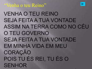 “Venha o teu Reino”
VENHA O TEU REINO
SEJA FEITA A TUA VONTADE
ASSIM NA TERRA COMO NO CÉU
O TEU GOVERNO
SEJA FEITA A TUA VONTADE
EM MINHA VIDA EM MEU
CORAÇÃO
POIS TU ÉS REI, TU ÉS O
SENHOR
 