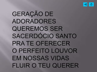 GERAÇÃO DE
ADORADORES
QUEREMOS SER
SACERDÓCIO SANTO
PRA TE OFERECER
O PERFEITO LOUVOR
EM NOSSAS VIDAS
FLUIR O TEU QUERER
 