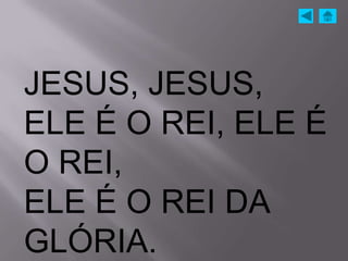 JESUS, JESUS,
ELE É O REI, ELE É
O REI,
ELE É O REI DA
GLÓRIA.
 