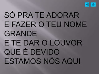SÓ PRA TE ADORAR
E FAZER O TEU NOME
GRANDE
E TE DAR O LOUVOR
QUE É DEVIDO
ESTAMOS NÓS AQUI
 