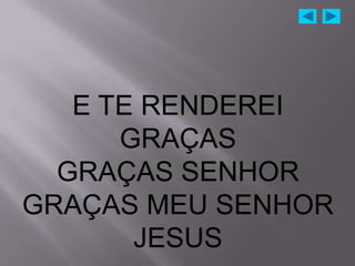 E TE RENDEREI
      GRAÇAS
  GRAÇAS SENHOR
GRAÇAS MEU SENHOR
       JESUS
 