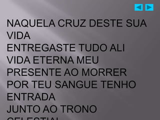 NAQUELA CRUZ DESTE SUA
VIDA
ENTREGASTE TUDO ALI
VIDA ETERNA MEU
PRESENTE AO MORRER
POR TEU SANGUE TENHO
ENTRADA
JUNTO AO TRONO
 