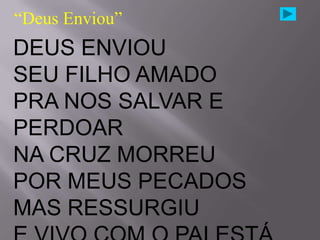 “Deus Enviou”
DEUS ENVIOU
SEU FILHO AMADO
PRA NOS SALVAR E
PERDOAR
NA CRUZ MORREU
POR MEUS PECADOS
MAS RESSURGIU
 