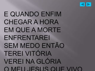 E QUANDO ENFIM
CHEGAR A HORA
EM QUE A MORTE
ENFRENTAREI
SEM MEDO ENTÃO
TEREI VITÓRIA
VEREI NA GLÓRIA
 