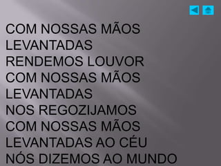 COM NOSSAS MÃOS
LEVANTADAS
RENDEMOS LOUVOR
COM NOSSAS MÃOS
LEVANTADAS
NOS REGOZIJAMOS
COM NOSSAS MÃOS
LEVANTADAS AO CÉU
NÓS DIZEMOS AO MUNDO
 
