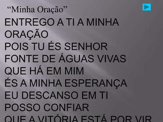 “Minha Oração”
ENTREGO A TI A MINHA
ORAÇÃO
POIS TU ÉS SENHOR
FONTE DE ÁGUAS VIVAS
QUE HÁ EM MIM
ÉS A MINHA ESPERANÇA
EU DESCANSO EM TI
POSSO CONFIAR
 
