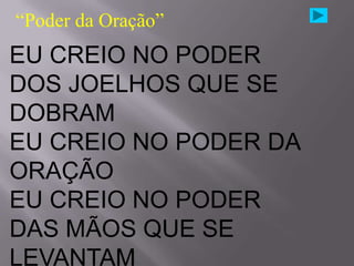 “Poder da Oração”
EU CREIO NO PODER
DOS JOELHOS QUE SE
DOBRAM
EU CREIO NO PODER DA
ORAÇÃO
EU CREIO NO PODER
DAS MÃOS QUE SE
LEVANTAM
 
