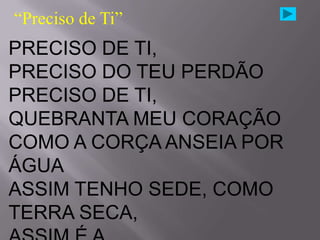 “Preciso de Ti”
PRECISO DE TI,
PRECISO DO TEU PERDÃO
PRECISO DE TI,
QUEBRANTA MEU CORAÇÃO
COMO A CORÇA ANSEIA POR
ÁGUA
ASSIM TENHO SEDE, COMO
TERRA SECA,
 