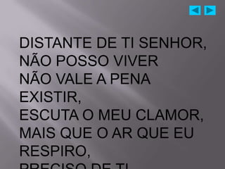 DISTANTE DE TI SENHOR,
NÃO POSSO VIVER
NÃO VALE A PENA
EXISTIR,
ESCUTA O MEU CLAMOR,
MAIS QUE O AR QUE EU
RESPIRO,
 