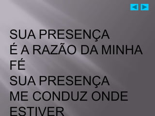 SUA PRESENÇA
É A RAZÃO DA MINHA
FÉ
SUA PRESENÇA
ME CONDUZ ONDE
 