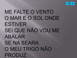 ME FALTE O VENTO
O MAR E O SOL ONDE
ESTIVER
SEI QUE NÃO VOU ME
ABALAR
SE NA SEARA
O MEU TRIGO NÃO
PRODUZ
 