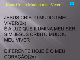 “Jesus Cristo Mudou meu Viver”

JESUS CRISTO MUDOU MEU
VIVER(2x)
É A LUZ QUE ILUMINA MEU SER
SIM JESUS CRISTO MUDOU
MEU VIVER

DIFERENTE HOJE É O MEU
CORAÇÃO(2x)
 