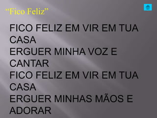 “Fico Feliz”
 FICO FELIZ EM VIR EM TUA
 CASA
 ERGUER MINHA VOZ E
 CANTAR
 FICO FELIZ EM VIR EM TUA
 CASA
 ERGUER MINHAS MÃOS E
 ADORAR
 
