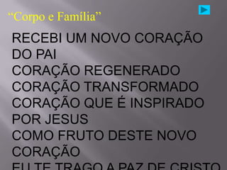 “Corpo e Família”
RECEBI UM NOVO CORAÇÃO
DO PAI
CORAÇÃO REGENERADO
CORAÇÃO TRANSFORMADO
CORAÇÃO QUE É INSPIRADO
POR JESUS
COMO FRUTO DESTE NOVO
CORAÇÃO
 