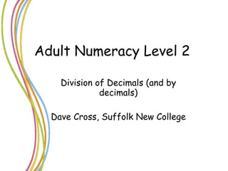 Adult Numeracy Level 2 Division of Decimals (and by decimals) Dave Cross, Suffolk New College 