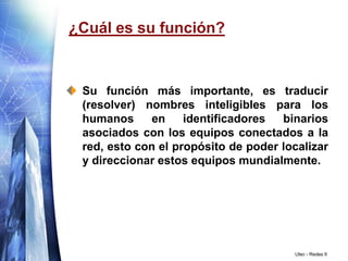 Utec - Redes II¿Cuál es su función?Su función más importante, es traducir (resolver) nombres inteligibles para los humanos en identificadores binarios asociados con los equipos conectados a la red, esto con el propósito de poder localizar y direccionar estos equipos mundialmente.