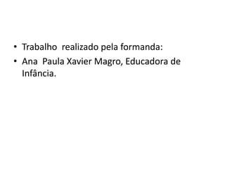 • Trabalho realizado pela formanda:
• Ana Paula Xavier Magro, Educadora de
Infância.
 