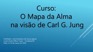 Curso:
O Mapa da Alma
na visão de Carl G. Jung
Facilitador: José Anastácio de Sousa Aguiar
Local: Duets Office Tower – Fortaleza/CE
Data: 5 e 6 de março de 2016
 