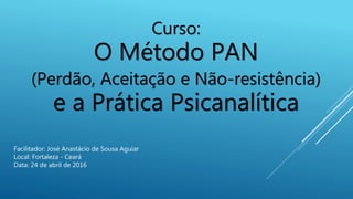 Curso:
O Método PAN
(Perdão, Aceitação e Não-resistência)
e a Prática Psicanalítica
Facilitador: José Anastácio de Sousa Aguiar
Local: Fortaleza - Ceará
Data: 24 de abril de 2016
 