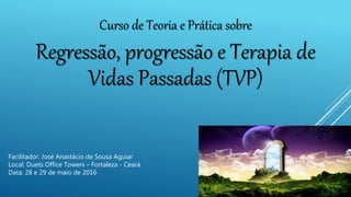 Curso de Teoria e Prática sobre
Regressão, progressão e Terapia de
Vidas Passadas (TVP)
Facilitador: José Anastácio de Sou...