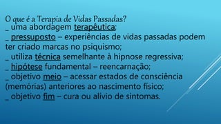 O que é a Terapia de Vidas Passadas?
_ uma abordagem terapêutica;
_ pressuposto – experiências de vidas passadas podem
ter...