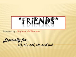 *friends* Prepared by : Rayman `rM`Navarro Especially for :                    eY, eL, aN, eM and mC 