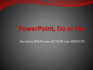 but drive IDEAS into ACTION into RESULTS
Raju Mandhyan / www.mandhyan.com
 