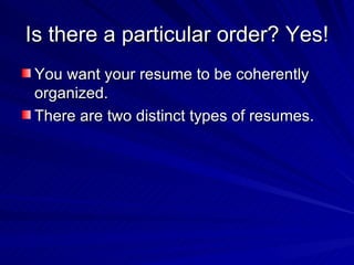 Is there a particular order? Yes! You want your resume to be coherently organized.  There are two distinct types of resumes.  