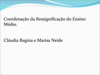 Coordenação da Ressignificação do Ensino Médio. Cláudia Regina e Marisa Neide 