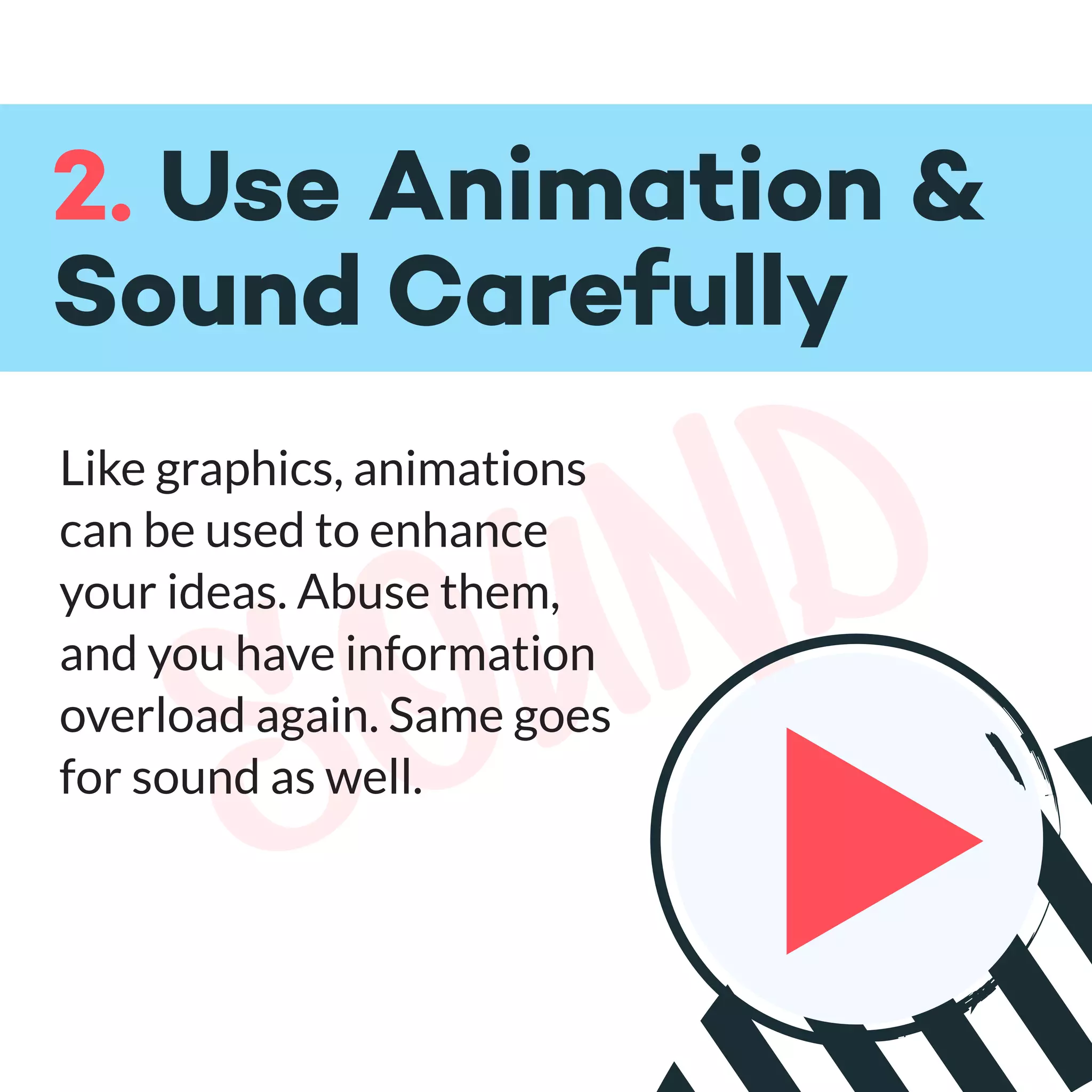 sound
2. Use Animation &
Sound Carefully
Like graphics, animations
can be used to enhance
your ideas. Abuse them,
and you have information
overload again. Same goes
for sound as well.
 