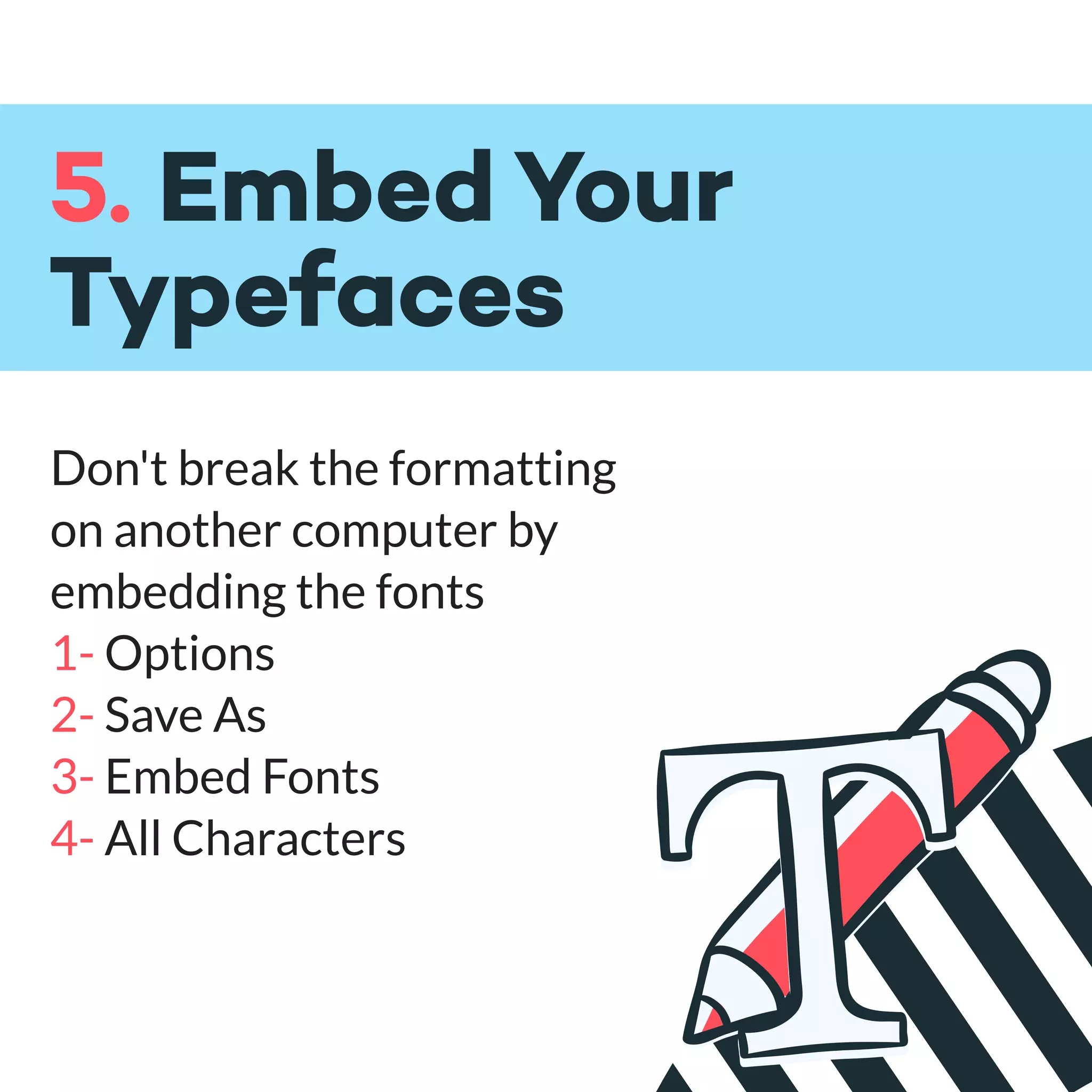 5. Embed Your
Typefaces
Don't break the formatting
on another computer by
embedding the fonts
1- Options
2- Save As
3- Embed Fonts
4- All Characters
 